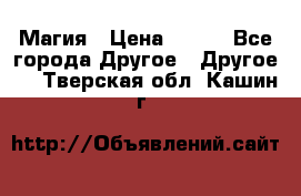 Магия › Цена ­ 500 - Все города Другое » Другое   . Тверская обл.,Кашин г.